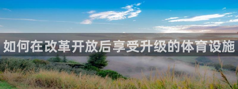 意昂体育3娱乐：如何在改革开放后享受升级的体育设施