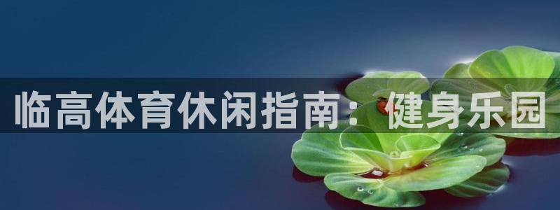 意昂3集团官网网址：临高体育休闲指南：健身乐园
