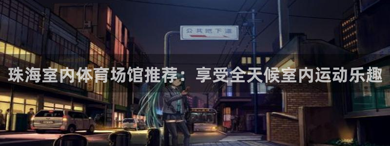 意昂3娱乐首页网站大全：珠海室内体育场馆推荐：享受全