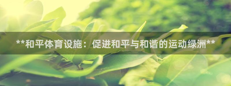 意昂体育3平台注册要钱吗是真的吗：**和平体育设施：