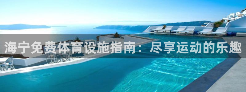 意昂3娱乐网站：海宁免费体育设施指南：尽享运动的乐趣