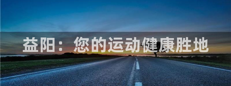 意昂3集团简介：益阳：您的运动健康胜地