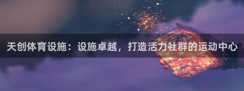 意昂体育3平台是正规平台吗：天创体育设施：设施卓越，