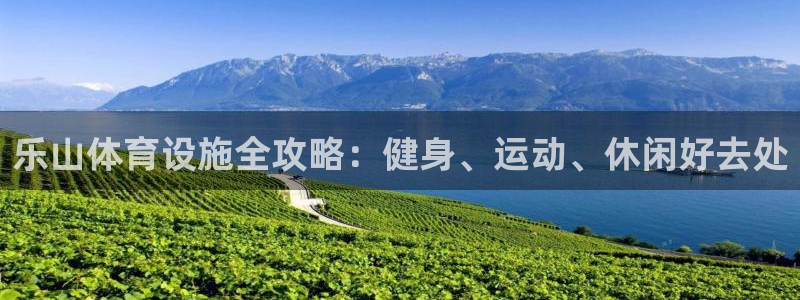 意昂体育3平台是正规平台吗知乎：乐山体育设施全攻略：