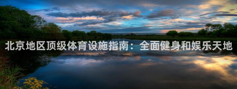 意昂体育3招商电话是多少：北京地区顶级体育设施指南：