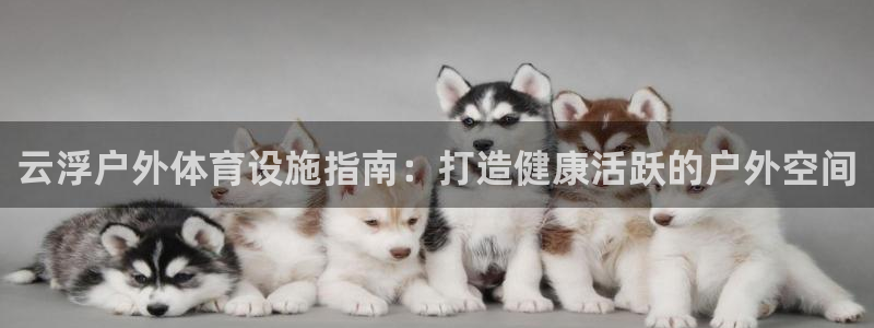 意昂3集团官网网址：云浮户外体育设施指南：打造健康活