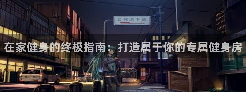 意昂3开户：在家健身的终极指南：打造属于你的专属健身
