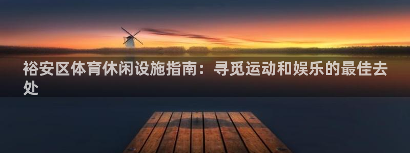 意昂体育3招商电话号码是多少：裕安区体育休闲设施指南：寻觅运