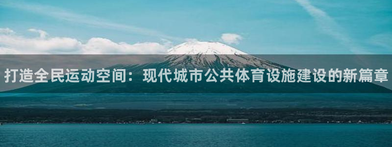 意昂3娱乐代理怎么样：打造全民运动空间：现代城市公共体育设施