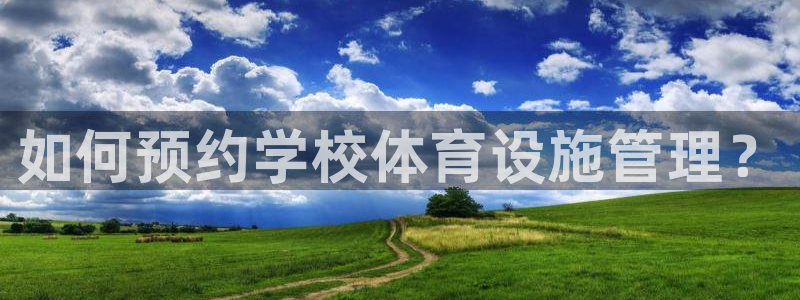 意昂体育3平台注册流程视频：如何预约学校体育设施管理？ 