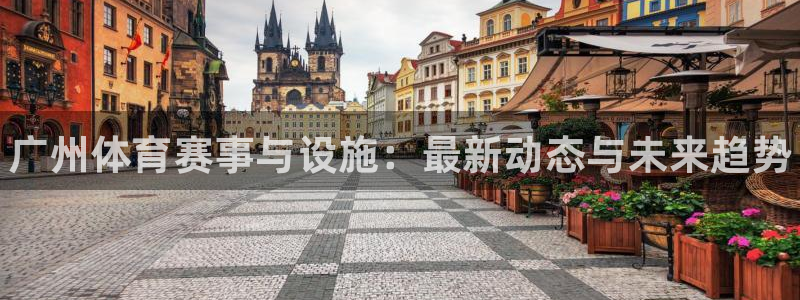 海南意昂体育3发展怎么样：广州体育赛事与设施：最新动