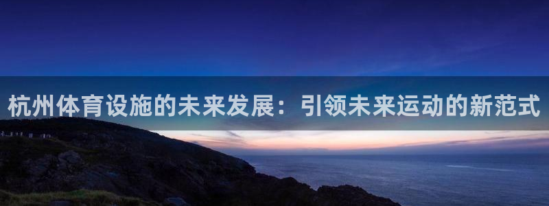 意昂体育3软件：杭州体育设施的未来发展：引领未来运动