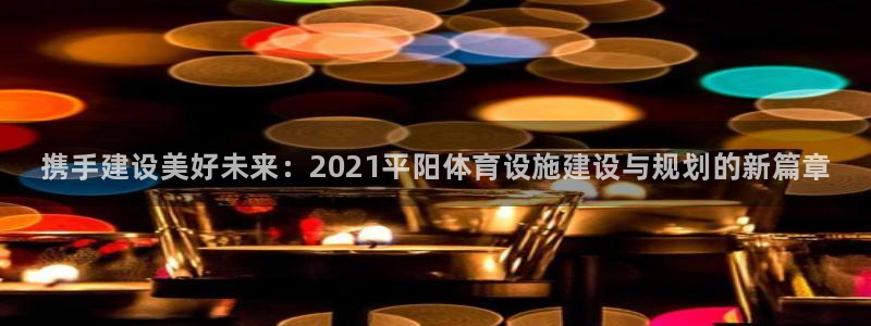 意昂3集团官网首页网址：携手建设美好未来：2021平